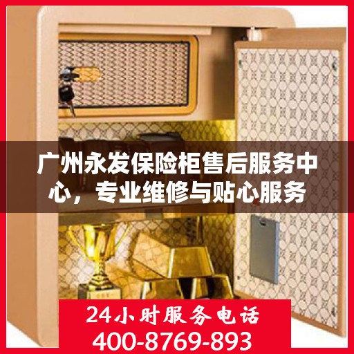 广州永发保险柜售后服务中心，专业维修与贴心服务