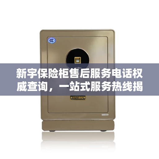 新宇保险柜售后服务电话权威查询，一站式服务热线揭秘