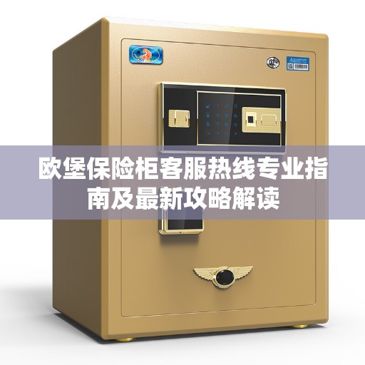 欧堡保险柜客服热线专业指南及最新攻略解读