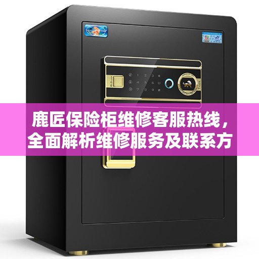 鹿匠保险柜维修客服热线，全面解析维修服务及联系方式