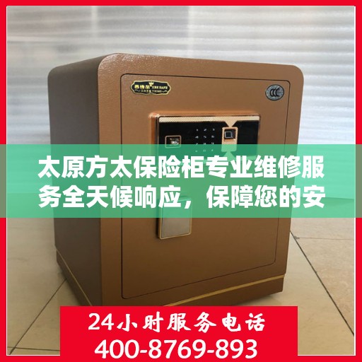太原方太保险柜专业维修服务全天候响应，保障您的安全无忧