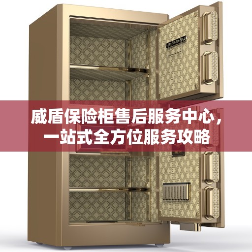 威盾保险柜售后服务中心，一站式全方位服务攻略