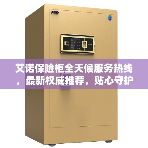 艾诺保险柜全天候服务热线，最新权威推荐，贴心守护您的安全