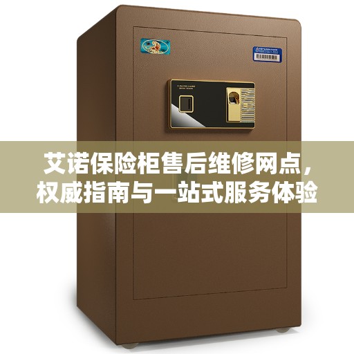 艾诺保险柜售后维修网点，权威指南与一站式服务体验