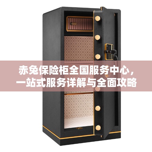赤兔保险柜全国服务中心，一站式服务详解与全面攻略