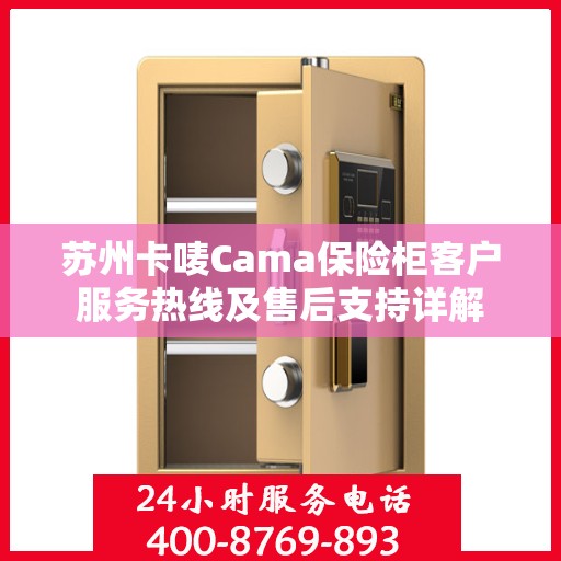 苏州卡唛Cama保险柜客户服务热线及售后支持详解