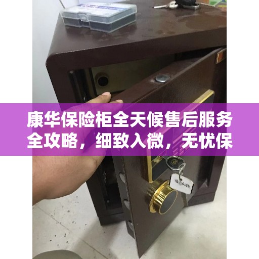 康华保险柜全天候售后服务全攻略，细致入微，无忧保障