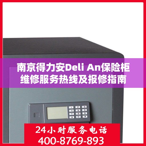南京得力安Deli An保险柜维修服务热线及报修指南