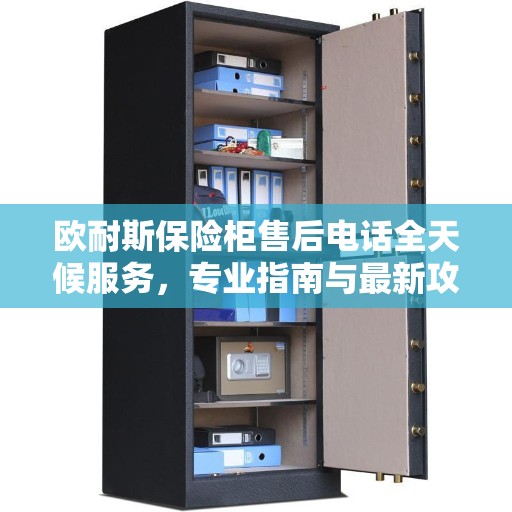 欧耐斯保险柜售后电话全天候服务，专业指南与最新攻略速递