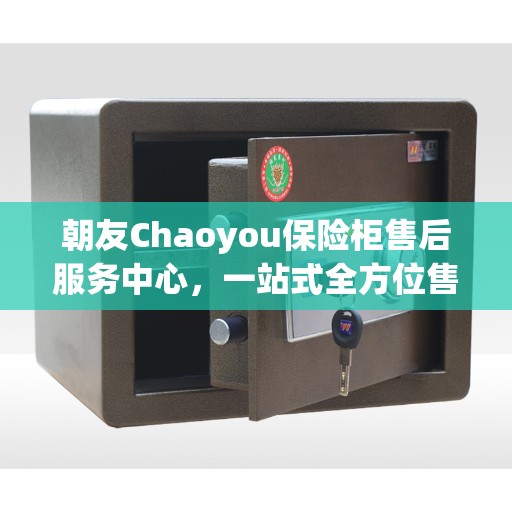 朝友Chaoyou保险柜售后服务中心，一站式全方位售后攻略
