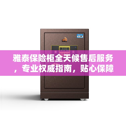 雅泰保险柜全天候售后服务，专业权威指南，贴心保障您的财产安全