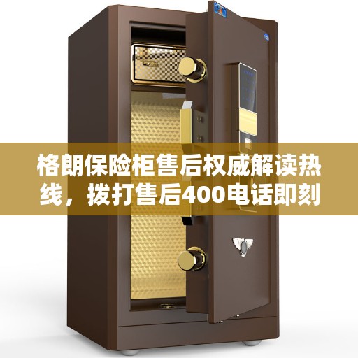 格朗保险柜售后权威解读热线，拨打售后400电话即刻获取服务支持