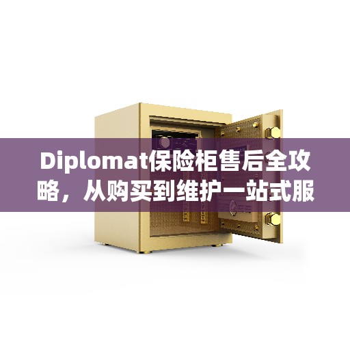 Diplomat保险柜售后全攻略，从购买到维护一站式服务