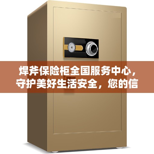 焊斧保险柜全国服务中心，守护美好生活安全，您的信赖之选