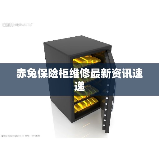 赤兔保险柜维修最新资讯速递
