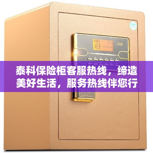 泰科保险柜客服热线，缔造美好生活，服务热线伴您行