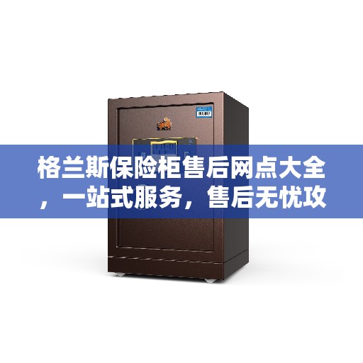 格兰斯保险柜售后网点大全，一站式服务，售后无忧攻略