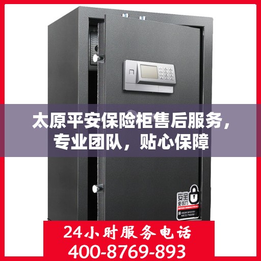 太原平安保险柜售后服务，专业团队，贴心保障