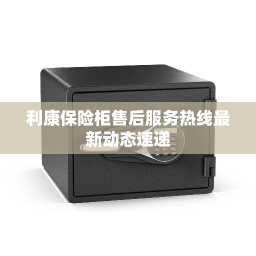 利康保险柜售后服务热线最新动态速递