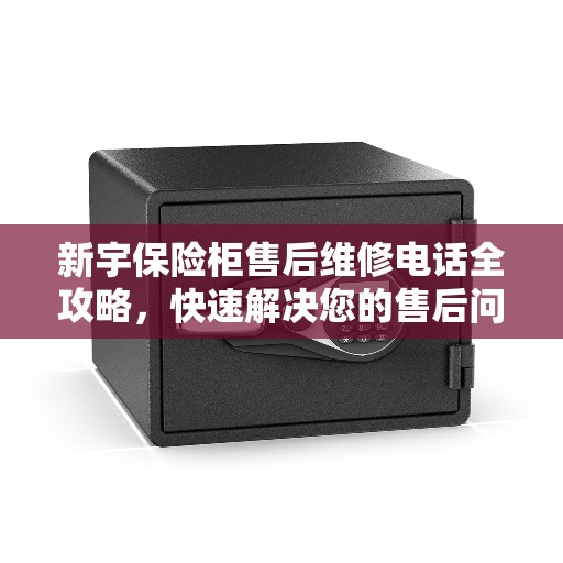 新宇保险柜售后维修电话全攻略，快速解决您的售后问题