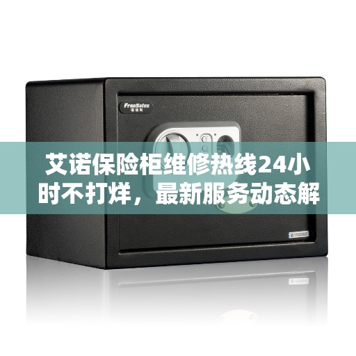 艾诺保险柜维修热线24小时不打烊，最新服务动态解析