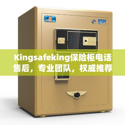 Kingsafeking保险柜电话售后，专业团队，权威推荐服务