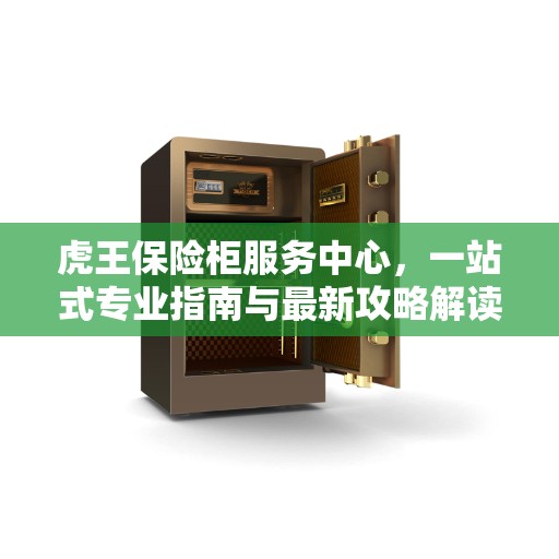 虎王保险柜服务中心，一站式专业指南与最新攻略解读