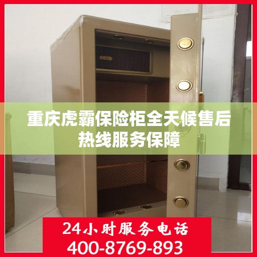 重庆虎霸保险柜全天候售后热线服务保障