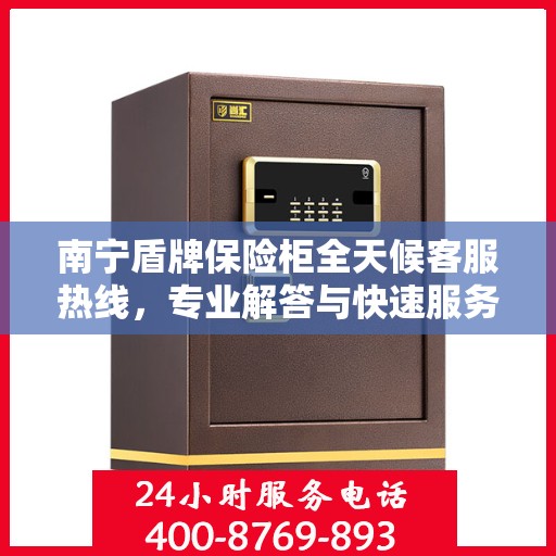 南宁盾牌保险柜全天候客服热线，专业解答与快速服务