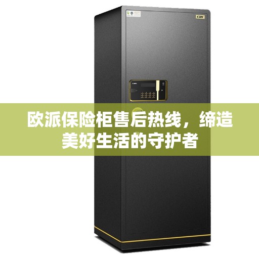欧派保险柜售后热线，缔造美好生活的守护者