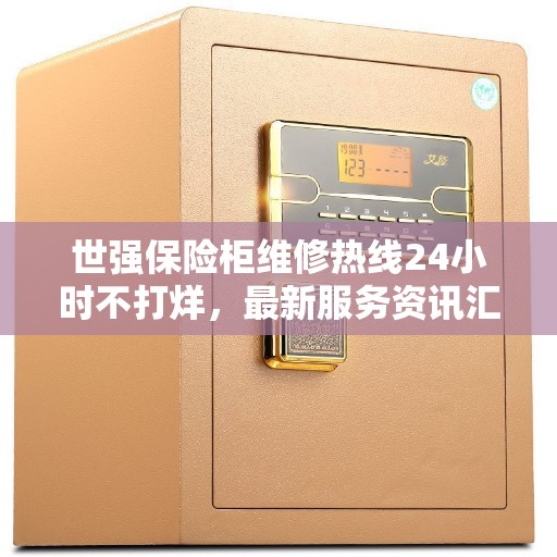 世强保险柜维修热线24小时不打烊，最新服务资讯汇总
