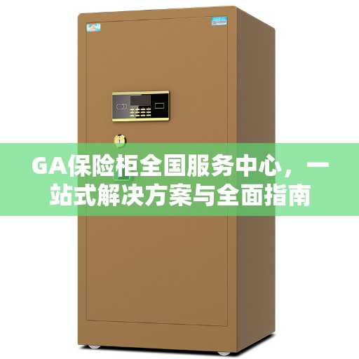 GA保险柜全国服务中心，一站式解决方案与全面指南
