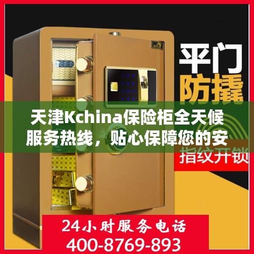 天津Kchina保险柜全天候服务热线，贴心保障您的安全需求