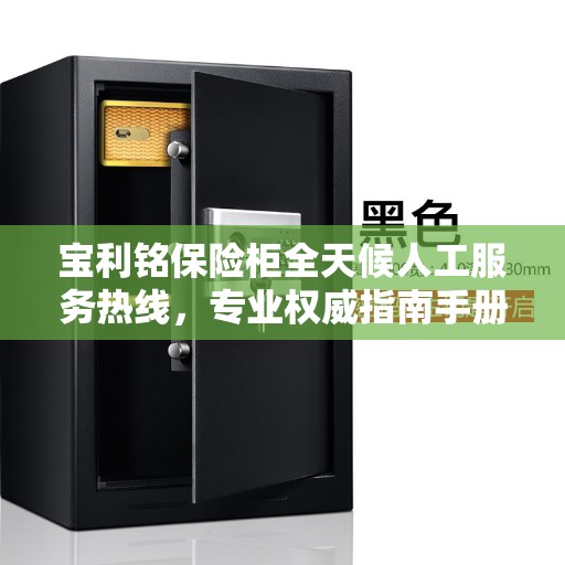 宝利铭保险柜全天候人工服务热线，专业权威指南手册