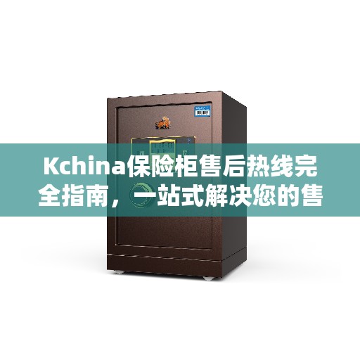 Kchina保险柜售后热线完全指南，一站式解决您的售后需求