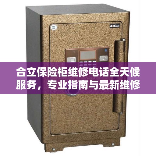 合立保险柜维修电话全天候服务，专业指南与最新维修攻略