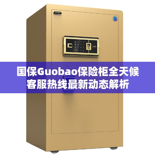 国保Guobao保险柜全天候客服热线最新动态解析