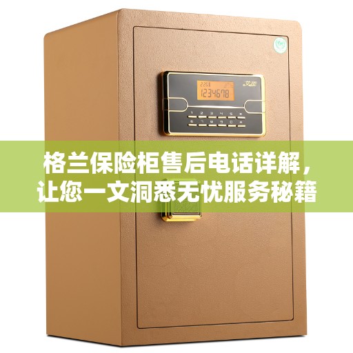 格兰保险柜售后电话详解，让您一文洞悉无忧服务秘籍