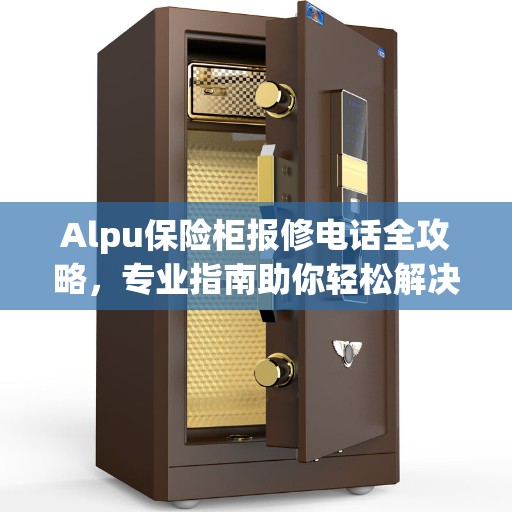 Alpu保险柜报修电话全攻略，专业指南助你轻松解决问题