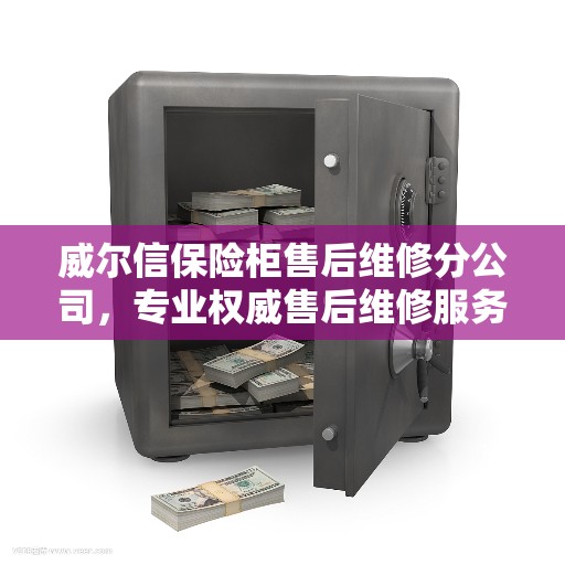 威尔信保险柜售后维修分公司，专业权威售后维修服务推荐