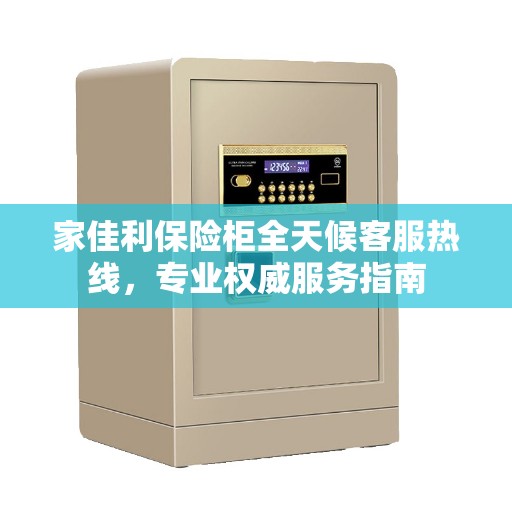 家佳利保险柜全天候客服热线，专业权威服务指南