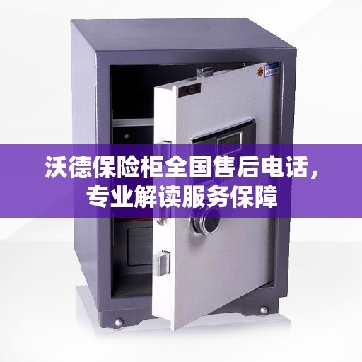沃德保险柜全国售后电话，专业解读服务保障