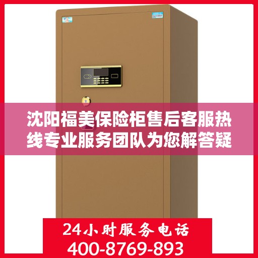 沈阳福美保险柜售后客服热线专业服务团队为您解答疑虑