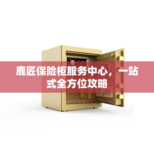 鹿匠保险柜服务中心，一站式全方位攻略