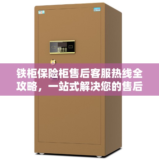 铁柜保险柜售后客服热线全攻略，一站式解决您的售后需求