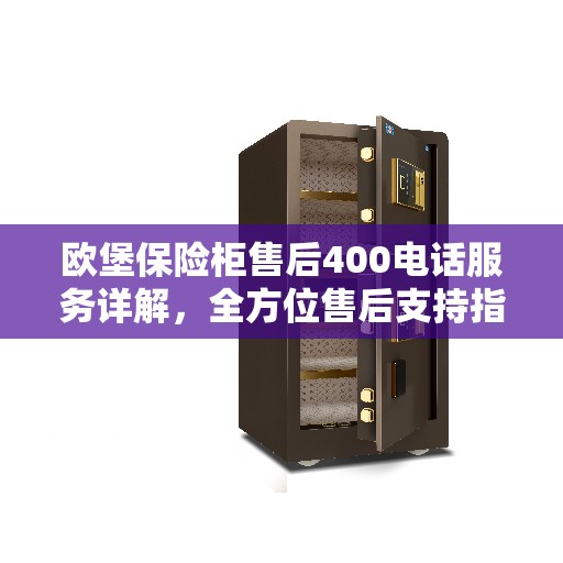 欧堡保险柜售后400电话服务详解，全方位售后支持指南