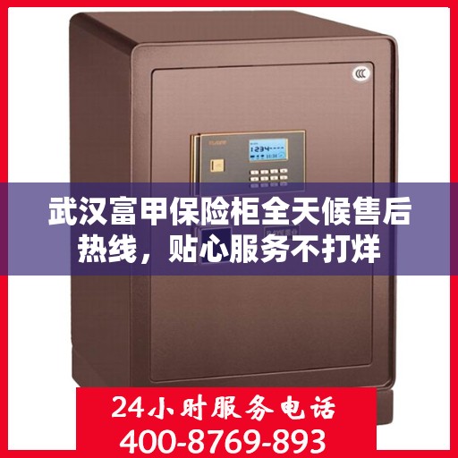 武汉富甲保险柜全天候售后热线，贴心服务不打烊