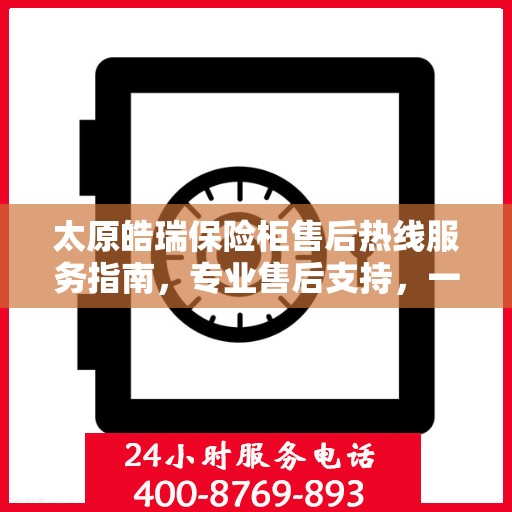 太原皓瑞保险柜售后热线服务指南，专业售后支持，一键拨打400电话