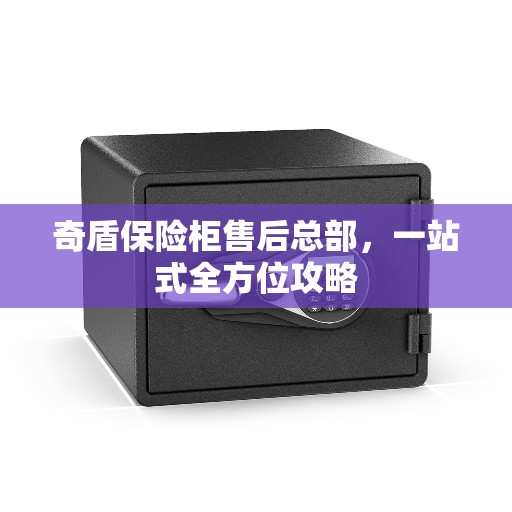 奇盾保险柜售后总部，一站式全方位攻略