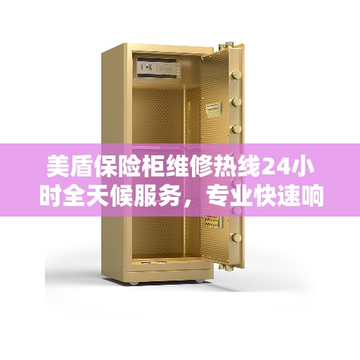 美盾保险柜维修热线24小时全天候服务，专业快速响应，最新权威推荐解决方案